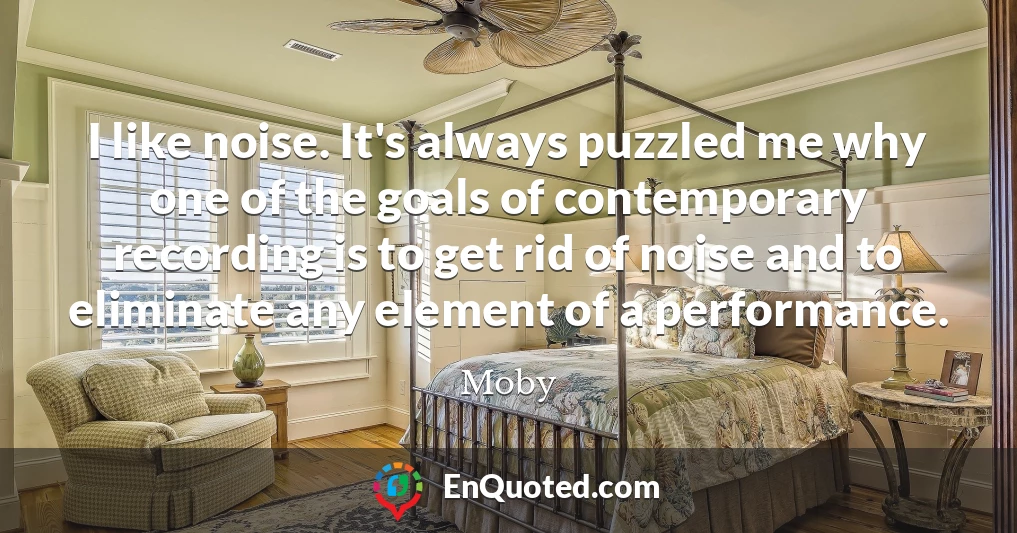I like noise. It's always puzzled me why one of the goals of contemporary recording is to get rid of noise and to eliminate any element of a performance.