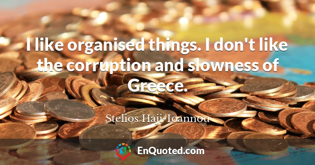 I like organised things. I don't like the corruption and slowness of Greece.