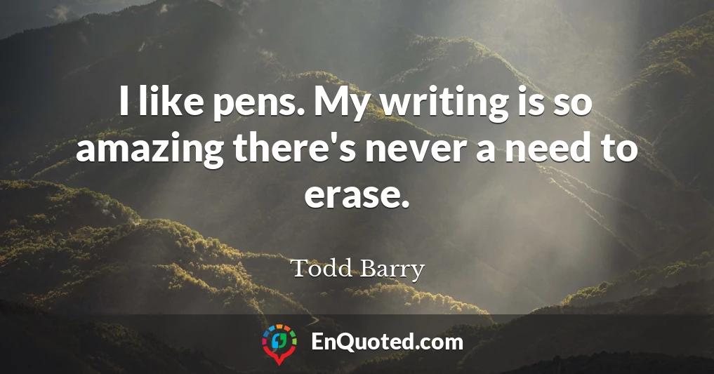 I like pens. My writing is so amazing there's never a need to erase.