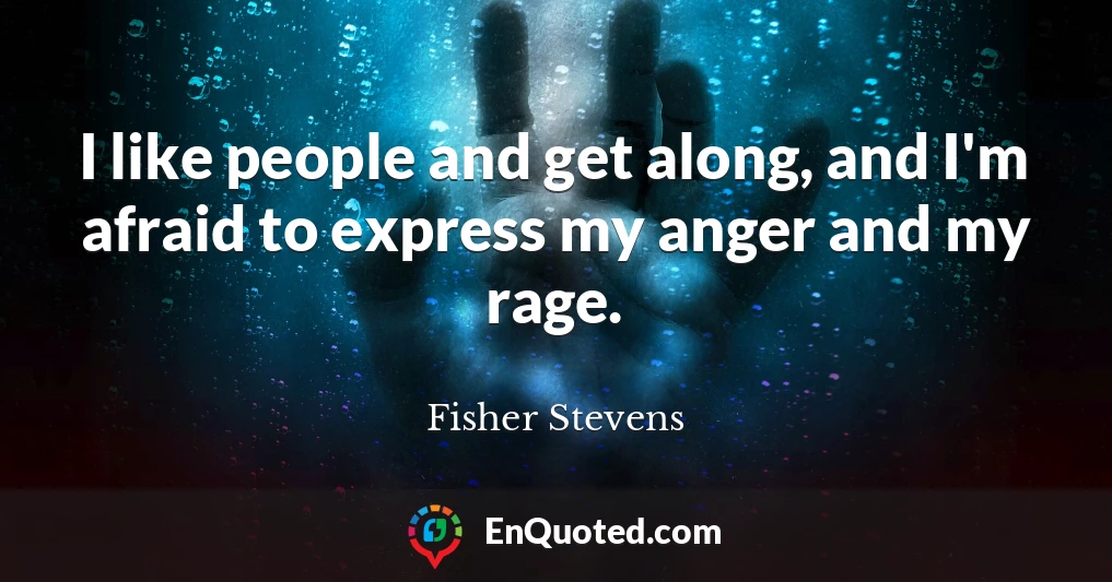 I like people and get along, and I'm afraid to express my anger and my rage.
