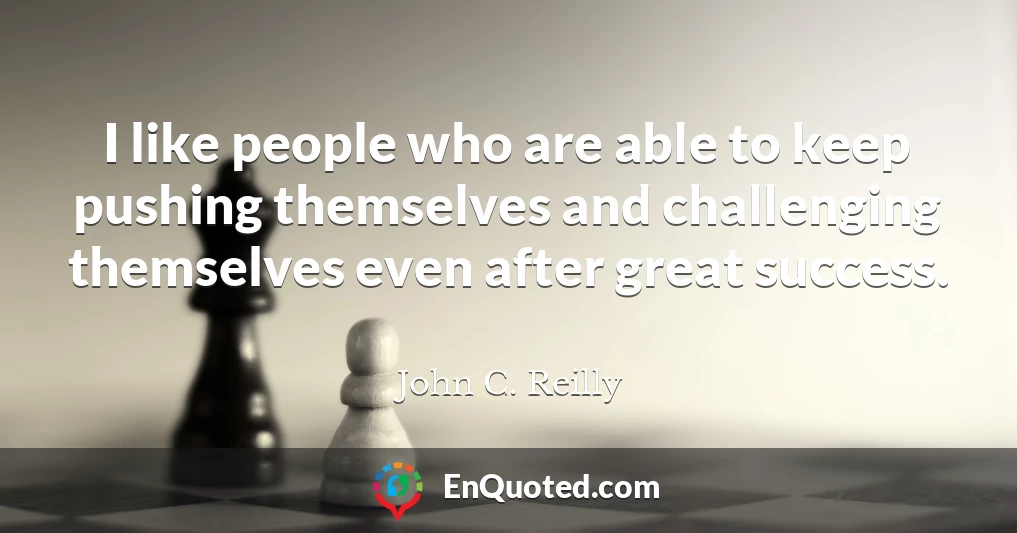 I like people who are able to keep pushing themselves and challenging themselves even after great success.