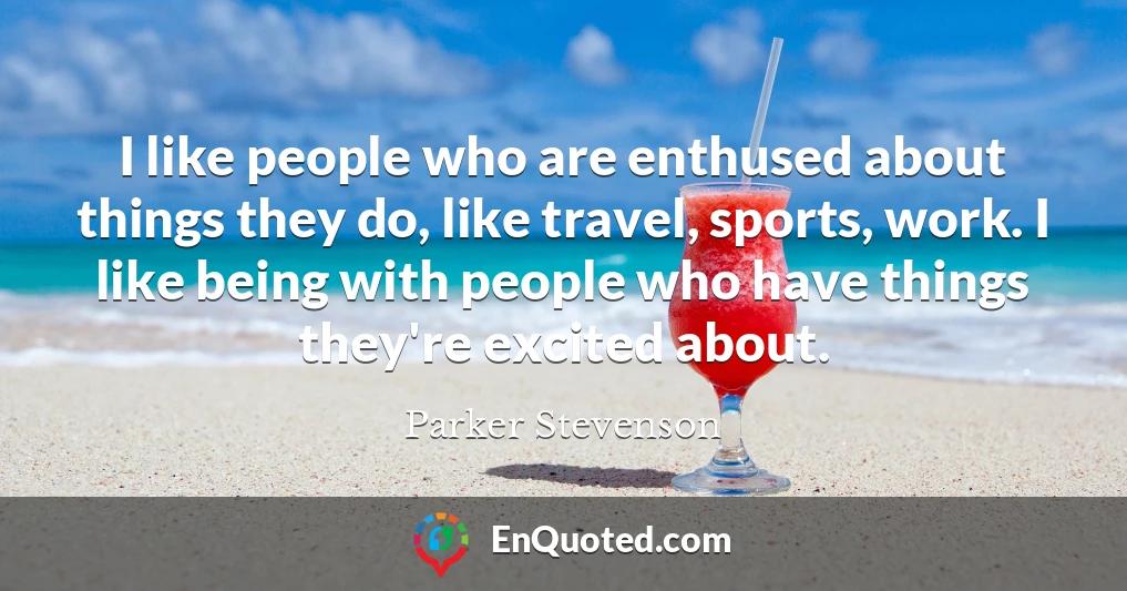 I like people who are enthused about things they do, like travel, sports, work. I like being with people who have things they're excited about.