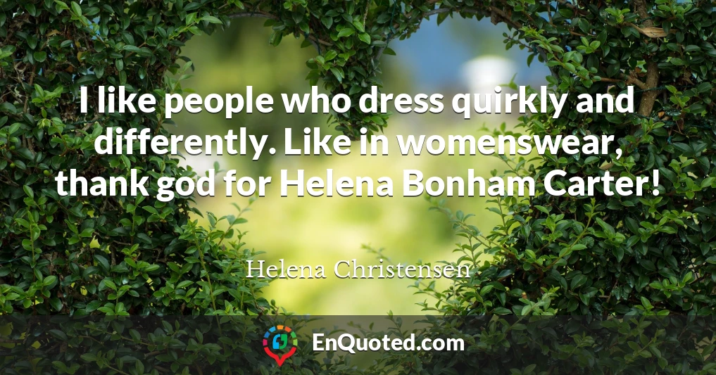 I like people who dress quirkly and differently. Like in womenswear, thank god for Helena Bonham Carter!