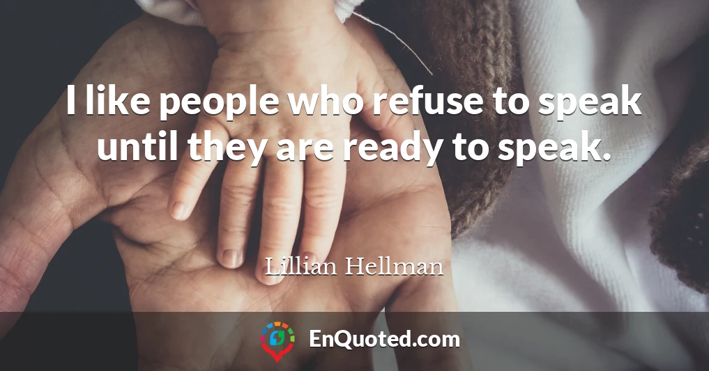 I like people who refuse to speak until they are ready to speak.