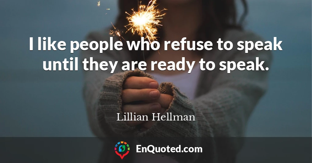 I like people who refuse to speak until they are ready to speak.