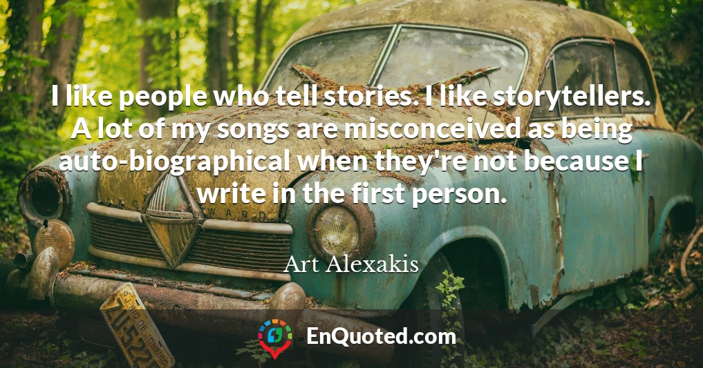 I like people who tell stories. I like storytellers. A lot of my songs are misconceived as being auto-biographical when they're not because I write in the first person.