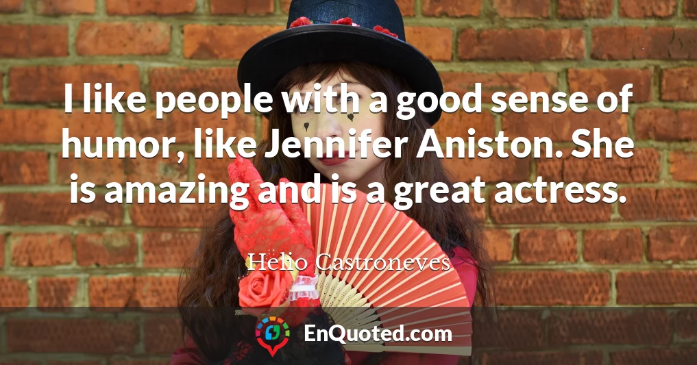 I like people with a good sense of humor, like Jennifer Aniston. She is amazing and is a great actress.