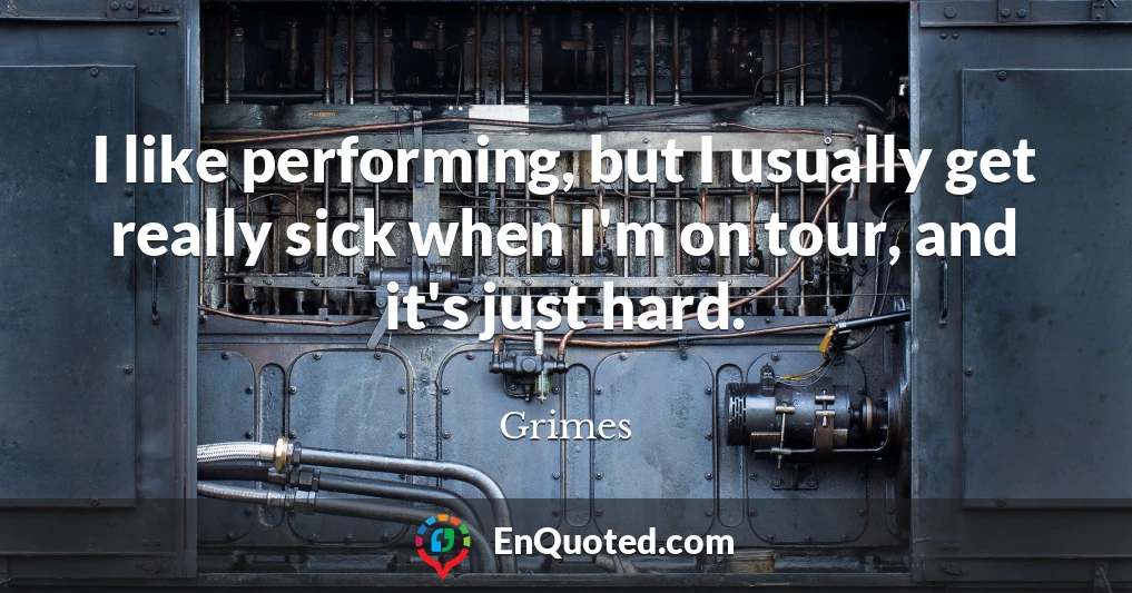 I like performing, but I usually get really sick when I'm on tour, and it's just hard.