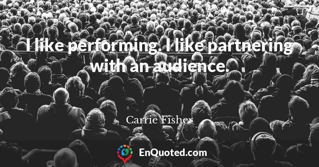 I like performing. I like partnering with an audience.