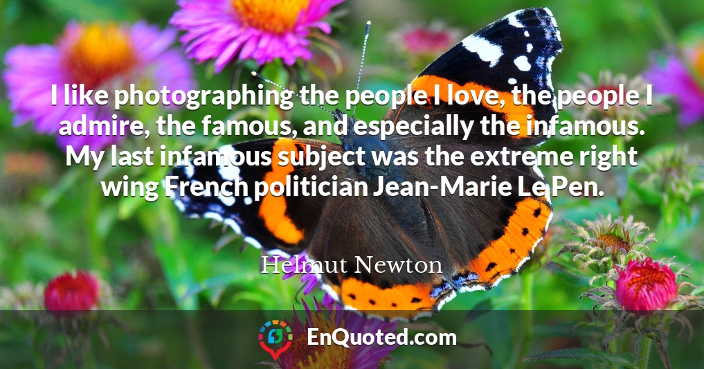 I like photographing the people I love, the people I admire, the famous, and especially the infamous. My last infamous subject was the extreme right wing French politician Jean-Marie Le Pen.