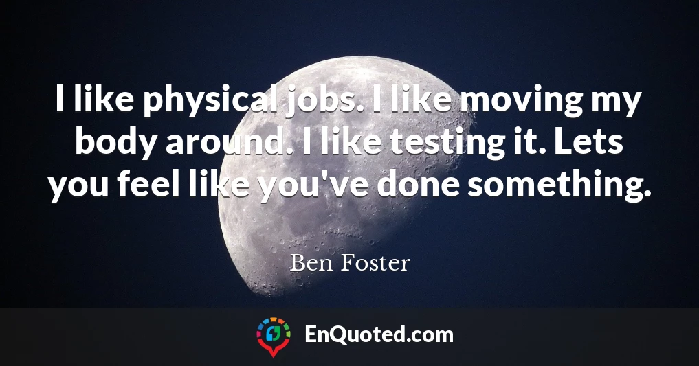 I like physical jobs. I like moving my body around. I like testing it. Lets you feel like you've done something.