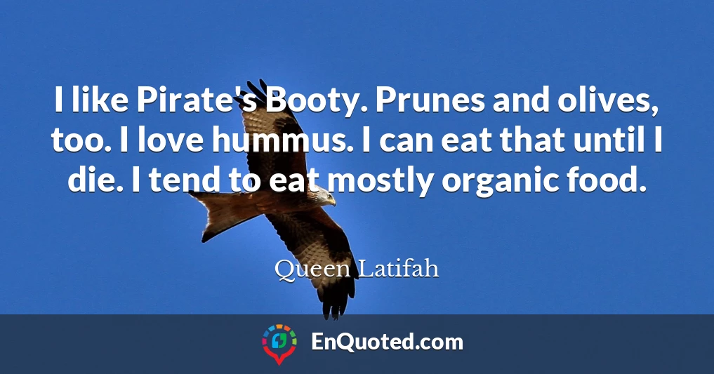 I like Pirate's Booty. Prunes and olives, too. I love hummus. I can eat that until I die. I tend to eat mostly organic food.