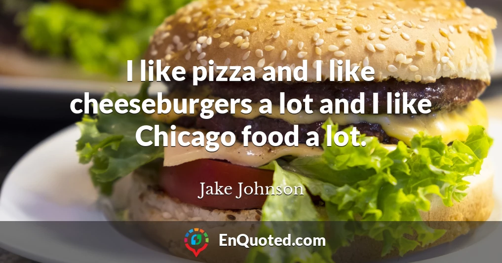 I like pizza and I like cheeseburgers a lot and I like Chicago food a lot.