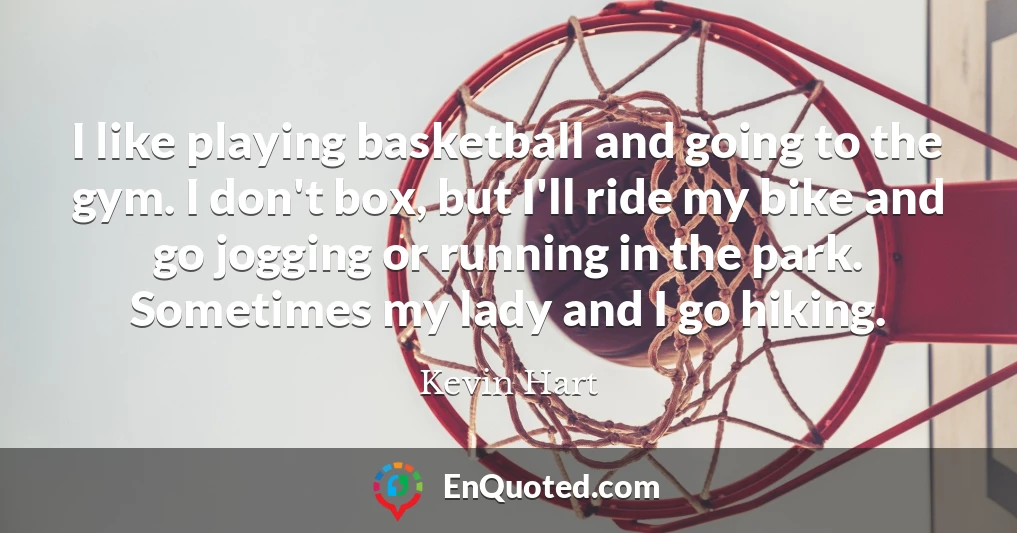 I like playing basketball and going to the gym. I don't box, but I'll ride my bike and go jogging or running in the park. Sometimes my lady and I go hiking.