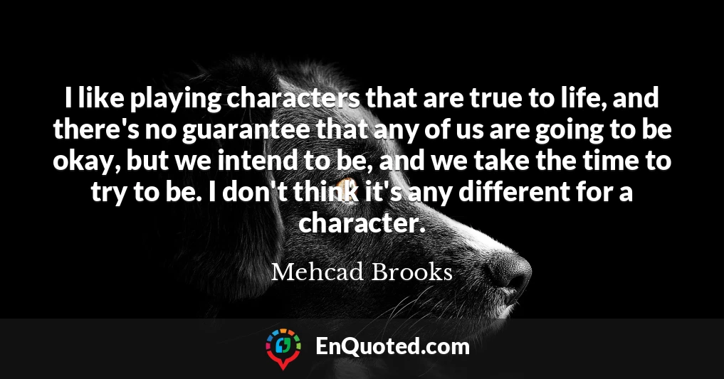 I like playing characters that are true to life, and there's no guarantee that any of us are going to be okay, but we intend to be, and we take the time to try to be. I don't think it's any different for a character.