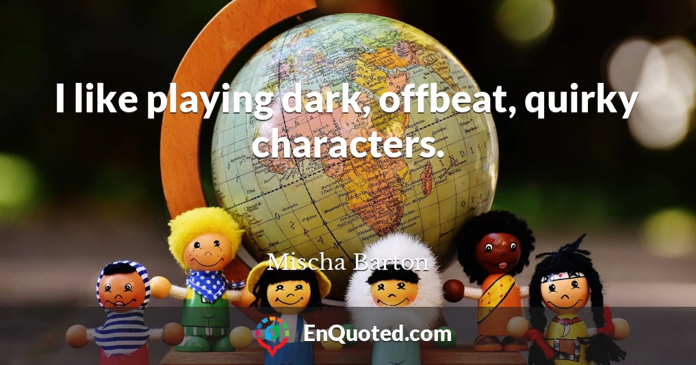 I like playing dark, offbeat, quirky characters.