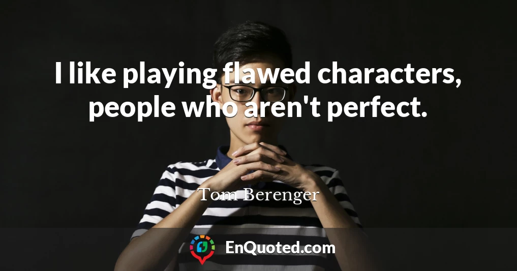 I like playing flawed characters, people who aren't perfect.