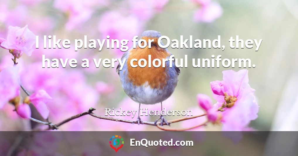 I like playing for Oakland, they have a very colorful uniform.