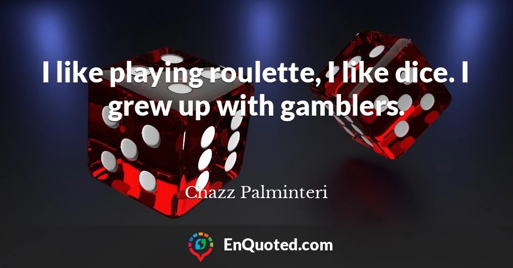 I like playing roulette, I like dice. I grew up with gamblers.