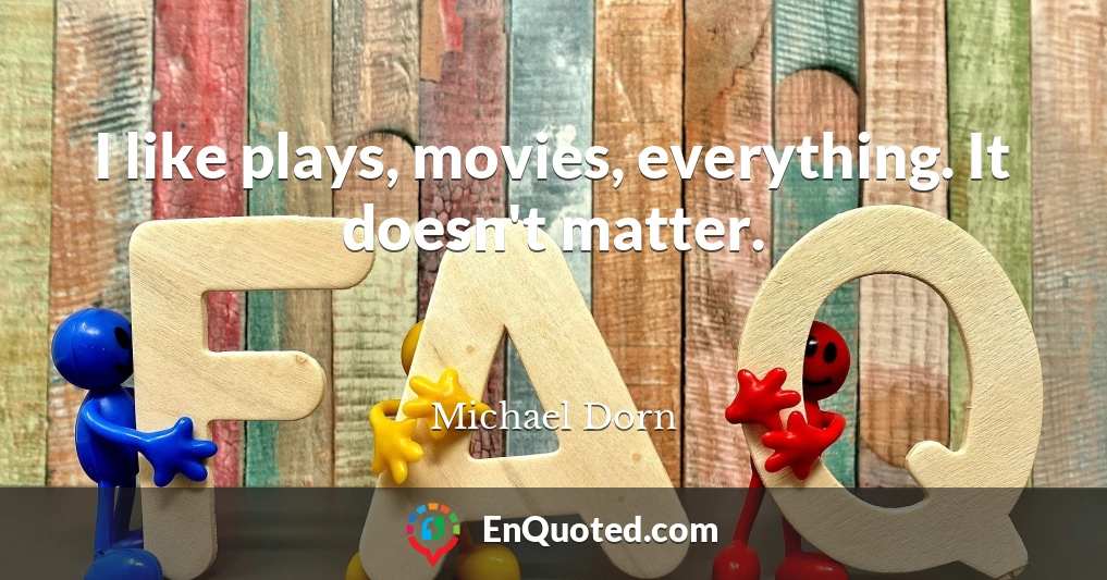 I like plays, movies, everything. It doesn't matter.
