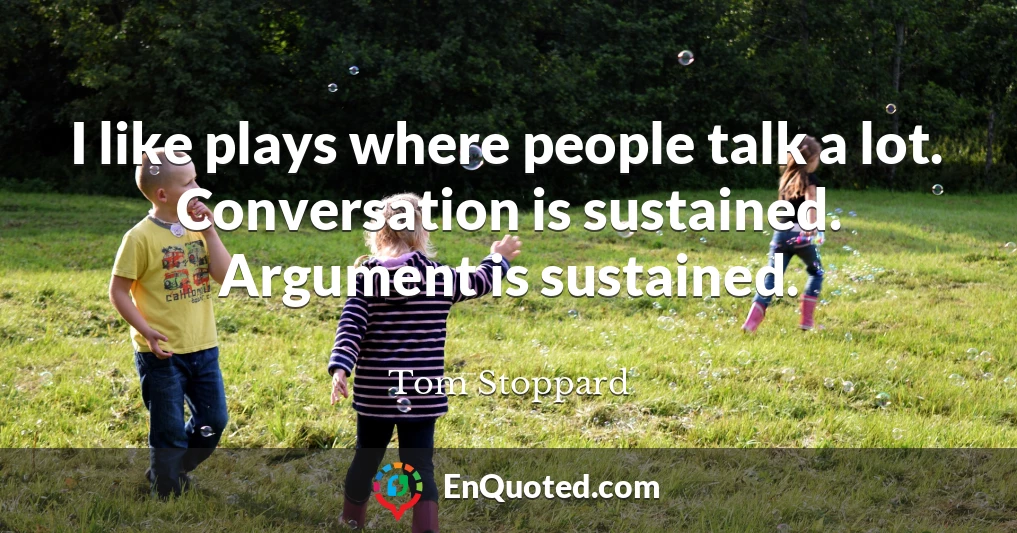I like plays where people talk a lot. Conversation is sustained. Argument is sustained.