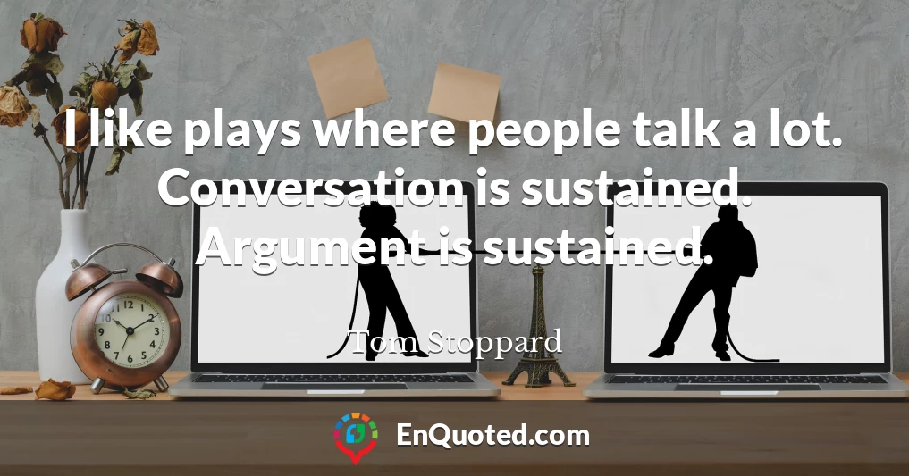 I like plays where people talk a lot. Conversation is sustained. Argument is sustained.