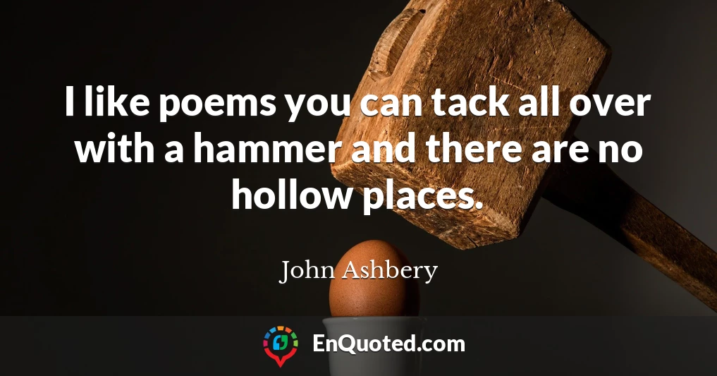 I like poems you can tack all over with a hammer and there are no hollow places.