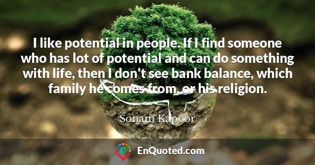 I like potential in people. If I find someone who has lot of potential and can do something with life, then I don't see bank balance, which family he comes from, or his religion.