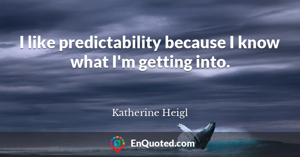 I like predictability because I know what I'm getting into.