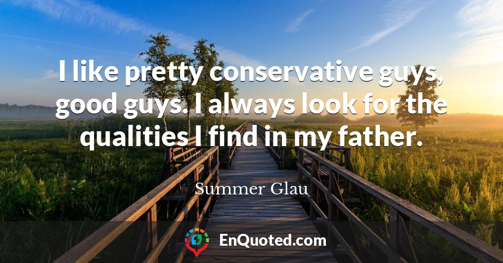I like pretty conservative guys, good guys. I always look for the qualities I find in my father.