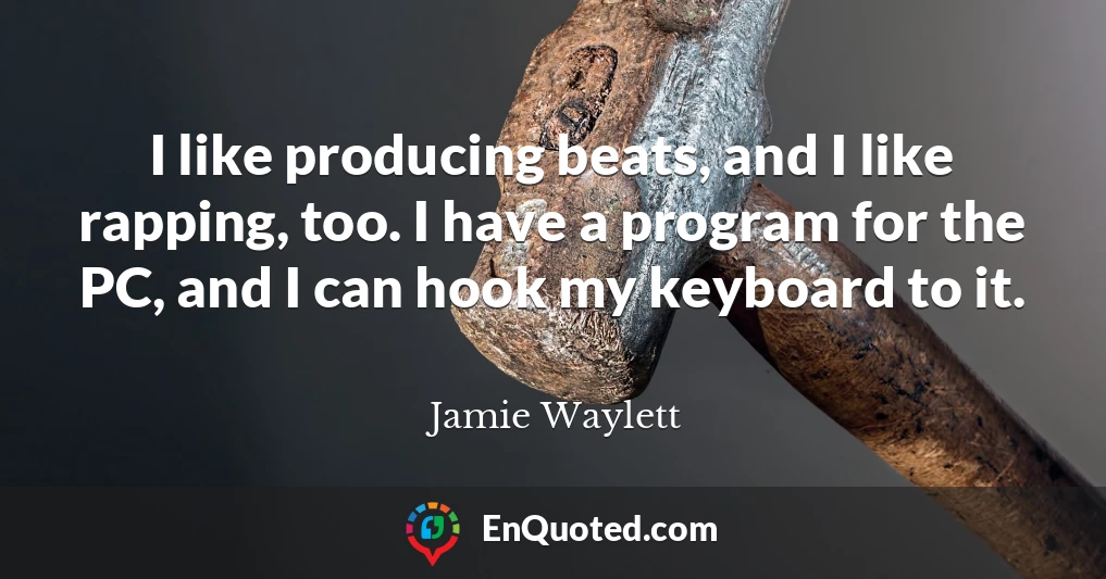 I like producing beats, and I like rapping, too. I have a program for the PC, and I can hook my keyboard to it.