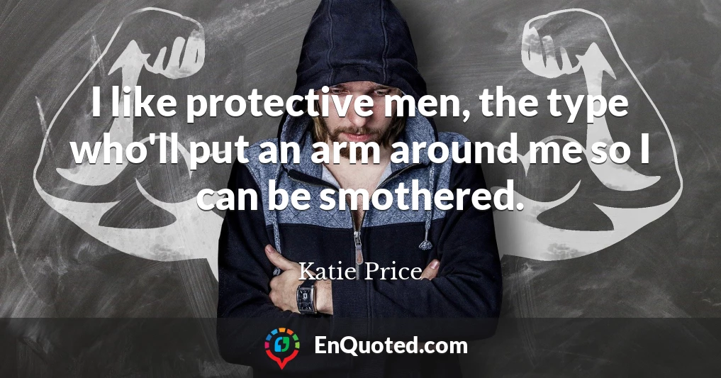 I like protective men, the type who'll put an arm around me so I can be smothered.