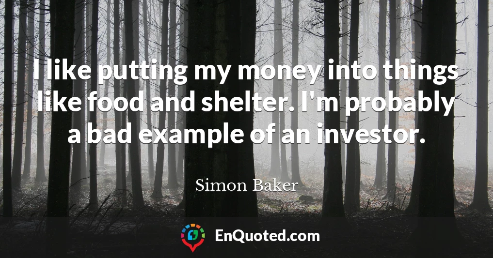 I like putting my money into things like food and shelter. I'm probably a bad example of an investor.