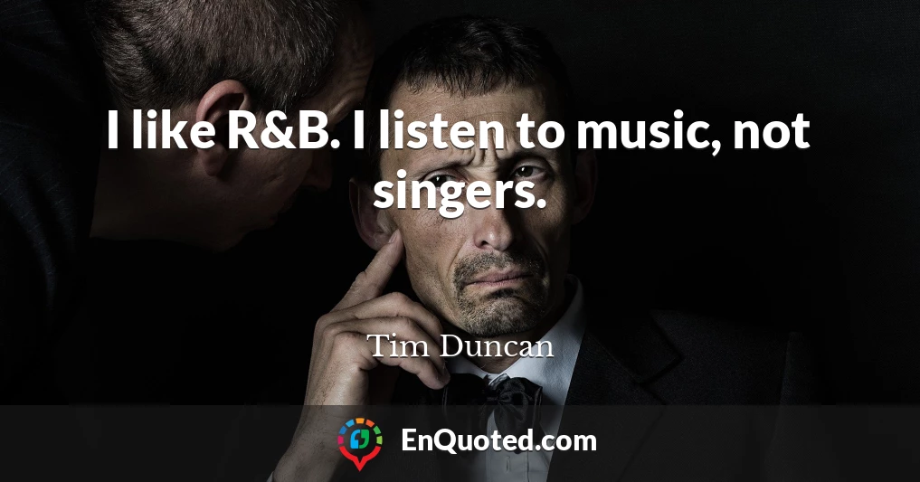 I like R&B. I listen to music, not singers.