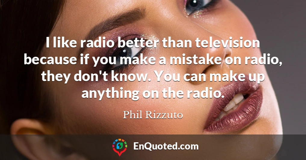 I like radio better than television because if you make a mistake on radio, they don't know. You can make up anything on the radio.
