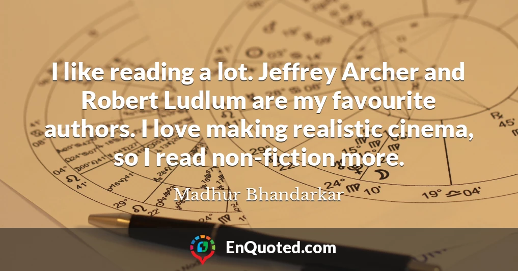I like reading a lot. Jeffrey Archer and Robert Ludlum are my favourite authors. I love making realistic cinema, so I read non-fiction more.