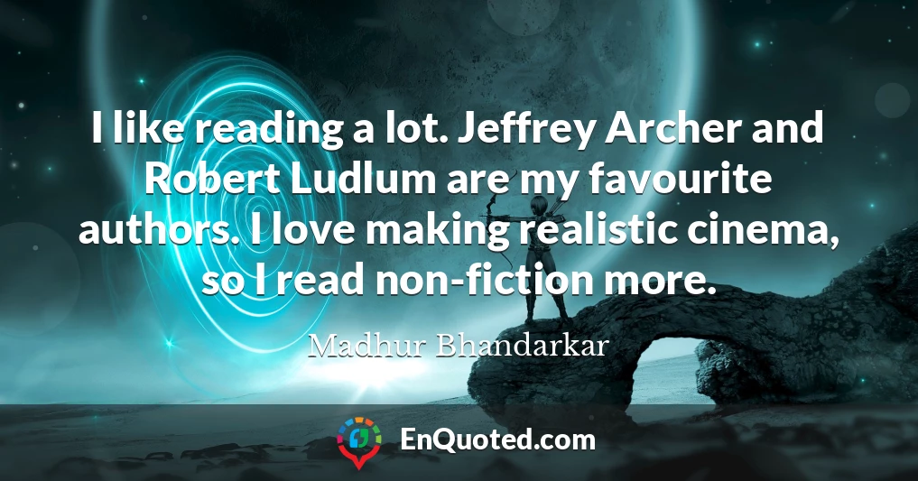 I like reading a lot. Jeffrey Archer and Robert Ludlum are my favourite authors. I love making realistic cinema, so I read non-fiction more.