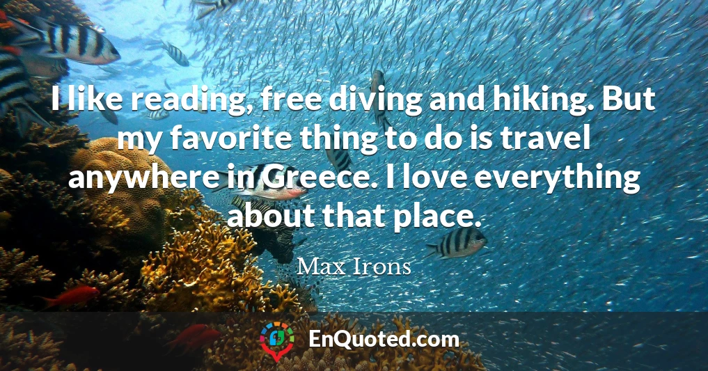I like reading, free diving and hiking. But my favorite thing to do is travel anywhere in Greece. I love everything about that place.
