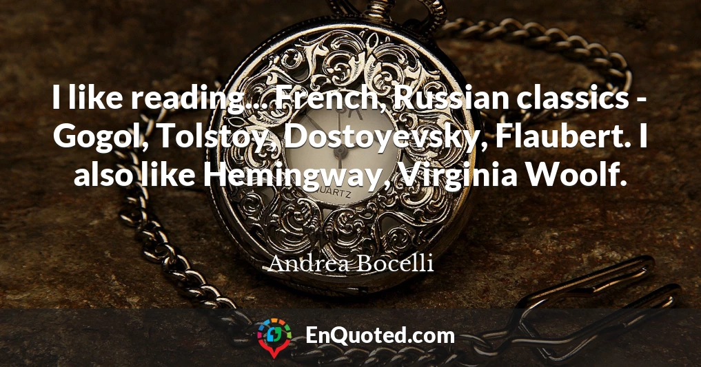 I like reading... French, Russian classics - Gogol, Tolstoy, Dostoyevsky, Flaubert. I also like Hemingway, Virginia Woolf.