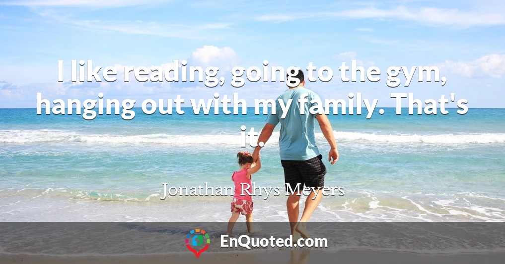 I like reading, going to the gym, hanging out with my family. That's it.