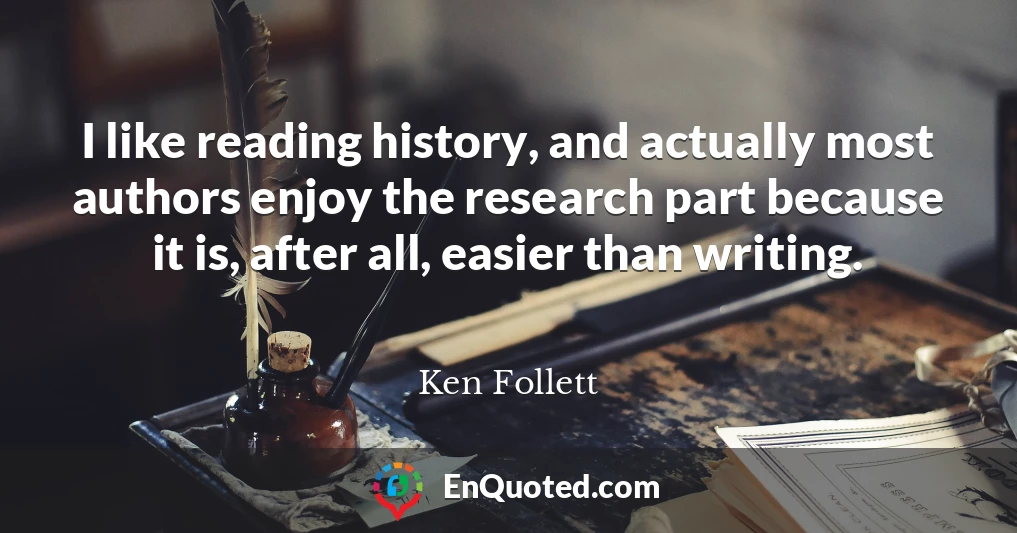 I like reading history, and actually most authors enjoy the research part because it is, after all, easier than writing.