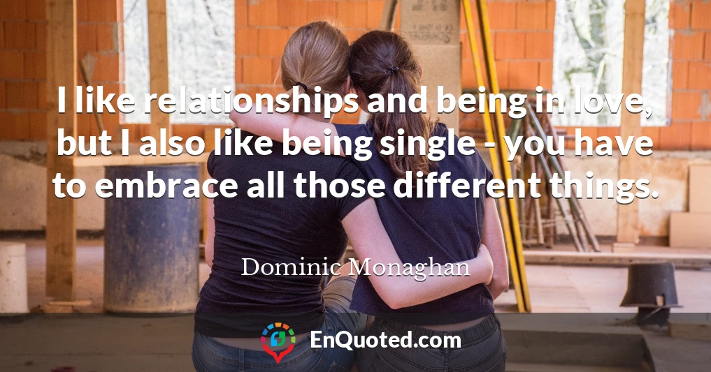 I like relationships and being in love, but I also like being single - you have to embrace all those different things.