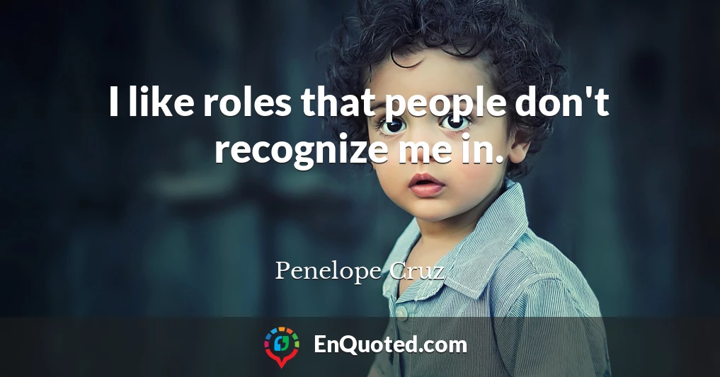 I like roles that people don't recognize me in.