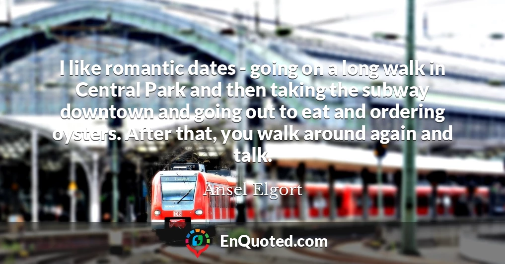 I like romantic dates - going on a long walk in Central Park and then taking the subway downtown and going out to eat and ordering oysters. After that, you walk around again and talk.