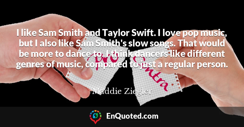 I like Sam Smith and Taylor Swift. I love pop music, but I also like Sam Smith's slow songs. That would be more to dance to. I think dancers like different genres of music, compared to just a regular person.