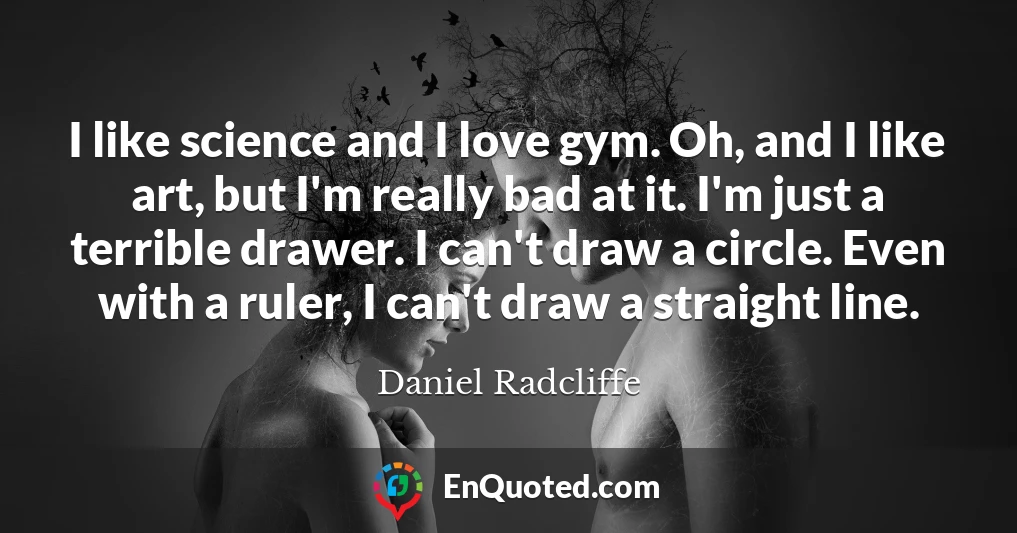 I like science and I love gym. Oh, and I like art, but I'm really bad at it. I'm just a terrible drawer. I can't draw a circle. Even with a ruler, I can't draw a straight line.