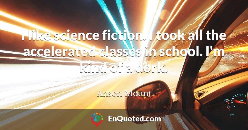 I like science fiction. I took all the accelerated classes in school. I'm kind of a dork.