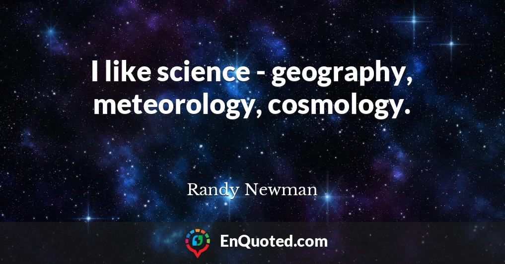 I like science - geography, meteorology, cosmology.