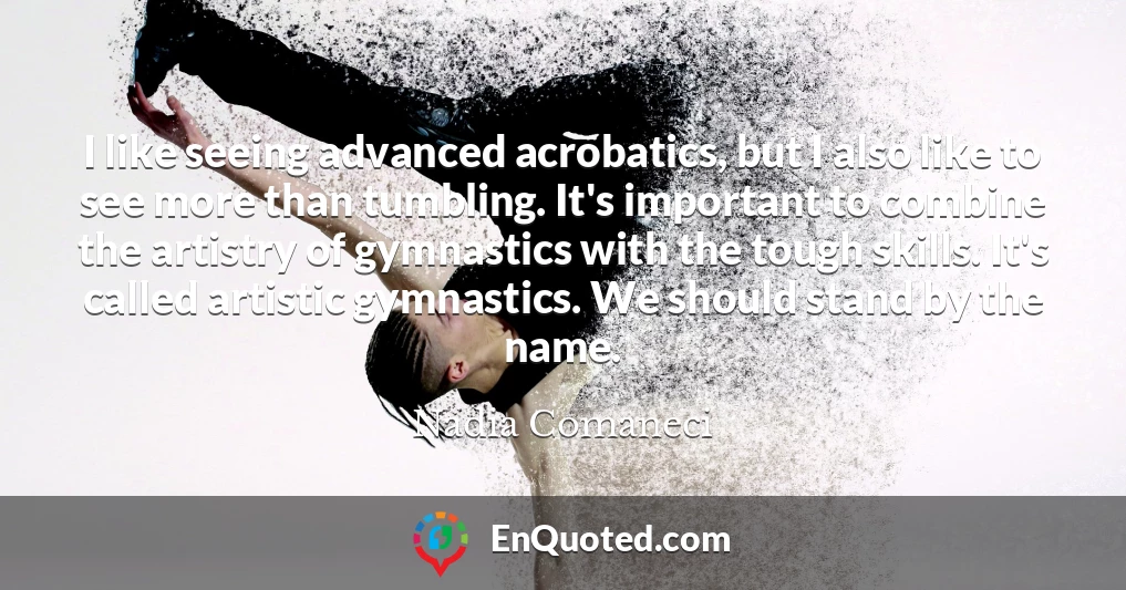 I like seeing advanced acrobatics, but I also like to see more than tumbling. It's important to combine the artistry of gymnastics with the tough skills. It's called artistic gymnastics. We should stand by the name.