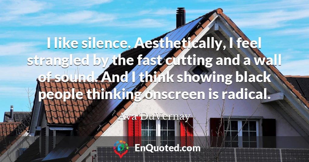 I like silence. Aesthetically, I feel strangled by the fast cutting and a wall of sound. And I think showing black people thinking onscreen is radical.